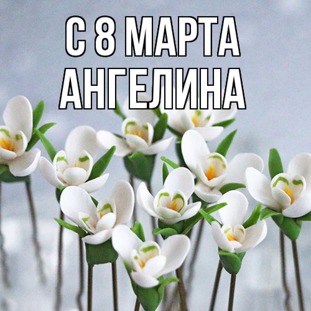 Открытка на каждый день с именем, Ангелина C 8 МАРТА весенние цветы Прикольная открытка с пожеланием онлайн скачать бесплатно 