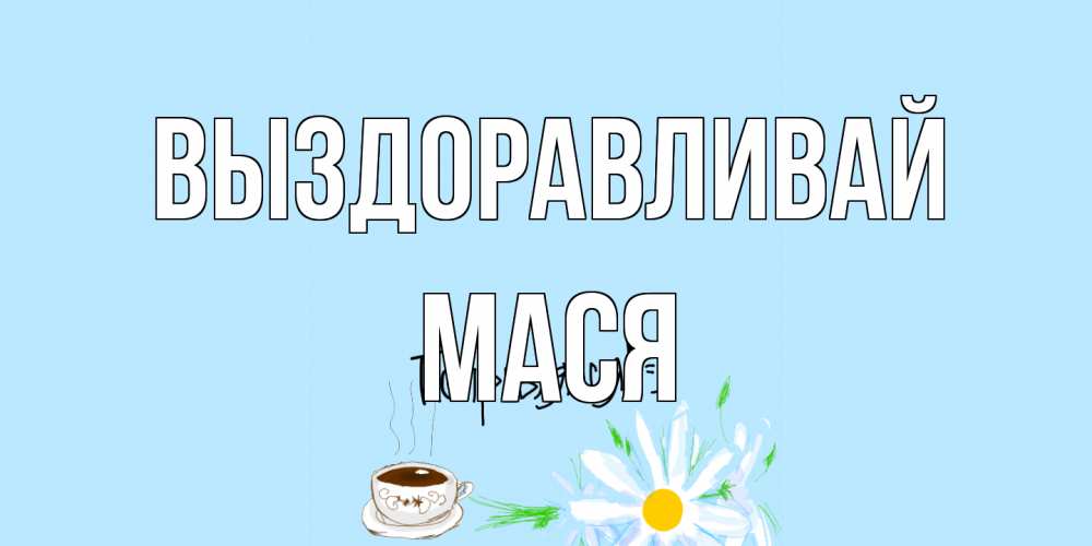 Открытка на каждый день с именем, Мася Выздоравливай чай Прикольная открытка с пожеланием онлайн скачать бесплатно 