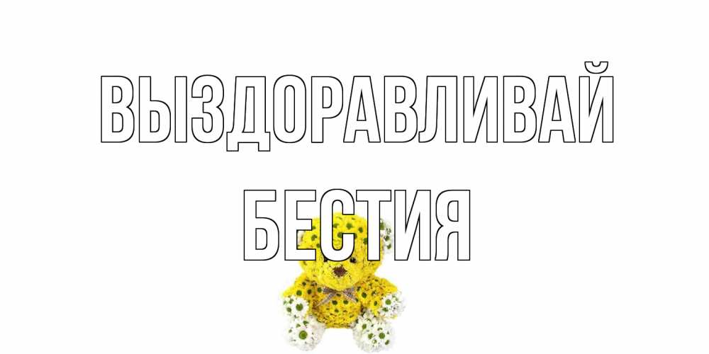 Открытка на каждый день с именем, Бестия Выздоравливай мишка Прикольная открытка с пожеланием онлайн скачать бесплатно 