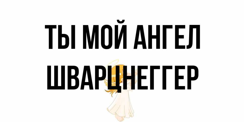 Открытка на каждый день с именем, Шварцнеггер Ты мой ангел ангел, девочка Прикольная открытка с пожеланием онлайн скачать бесплатно 