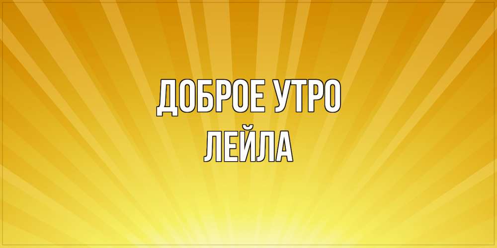 Открытка на каждый день с именем, Лейла Доброе утро пожелания доброго утра Прикольная открытка с пожеланием онлайн скачать бесплатно 