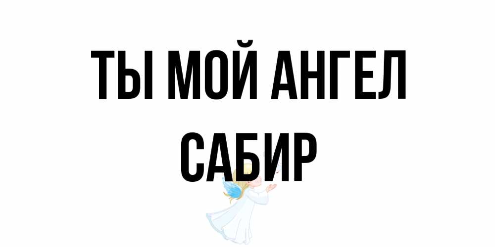Открытка на каждый день с именем, Сабир Ты мой ангел ангел, голубь Прикольная открытка с пожеланием онлайн скачать бесплатно 