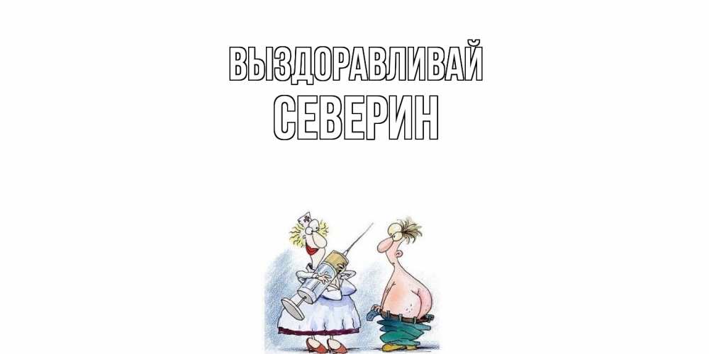 Открытка на каждый день с именем, Северин Выздоравливай шприц Прикольная открытка с пожеланием онлайн скачать бесплатно 