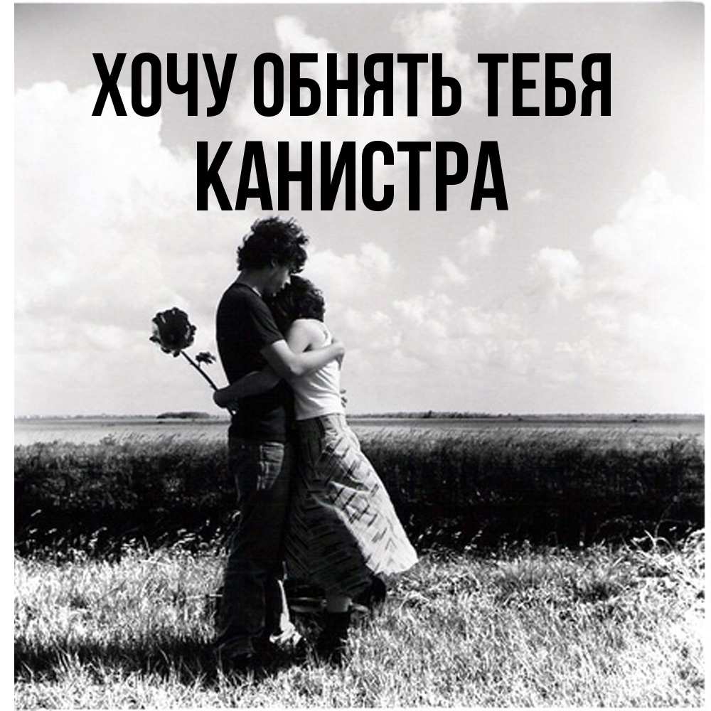 Открытка на каждый день с именем, Канистра Хочу обнять тебя чернобелое фото Прикольная открытка с пожеланием онлайн скачать бесплатно 