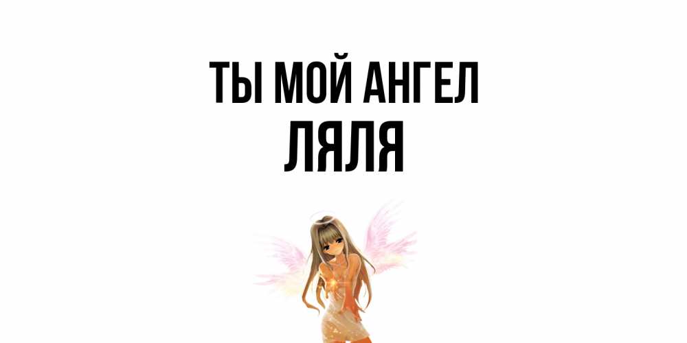 Открытка на каждый день с именем, Ляля Ты мой ангел ангел, аниме Прикольная открытка с пожеланием онлайн скачать бесплатно 