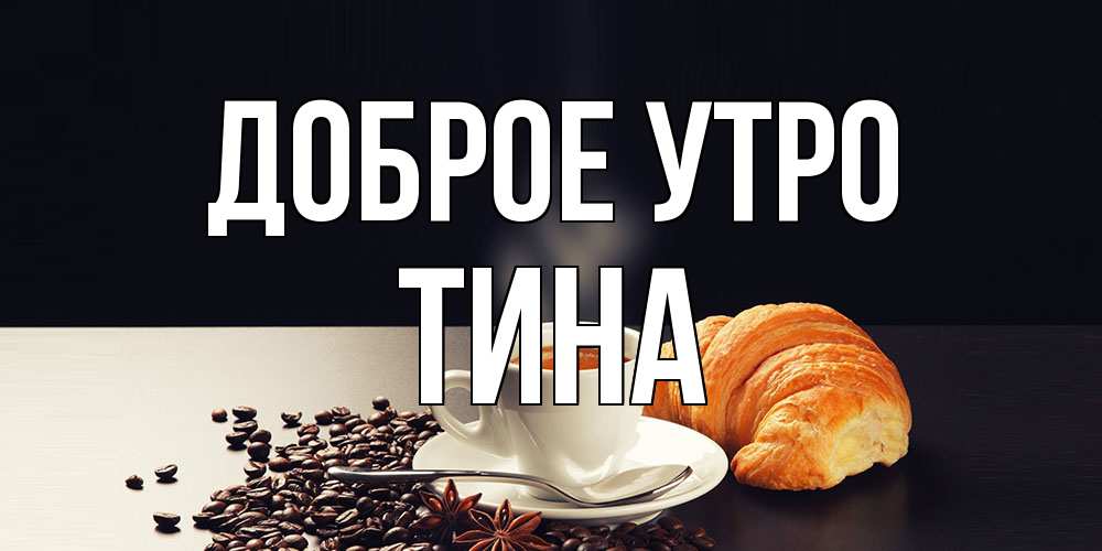 Открытка на каждый день с именем, Тина Доброе утро зерна кофе и кофе на завтрак с круасаном Прикольная открытка с пожеланием онлайн скачать бесплатно 
