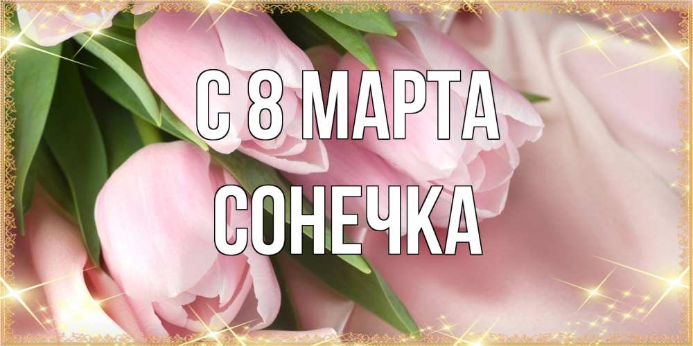 Открытка на каждый день с именем, Сонечка C 8 МАРТА поздравления с международным женским днем Прикольная открытка с пожеланием онлайн скачать бесплатно 