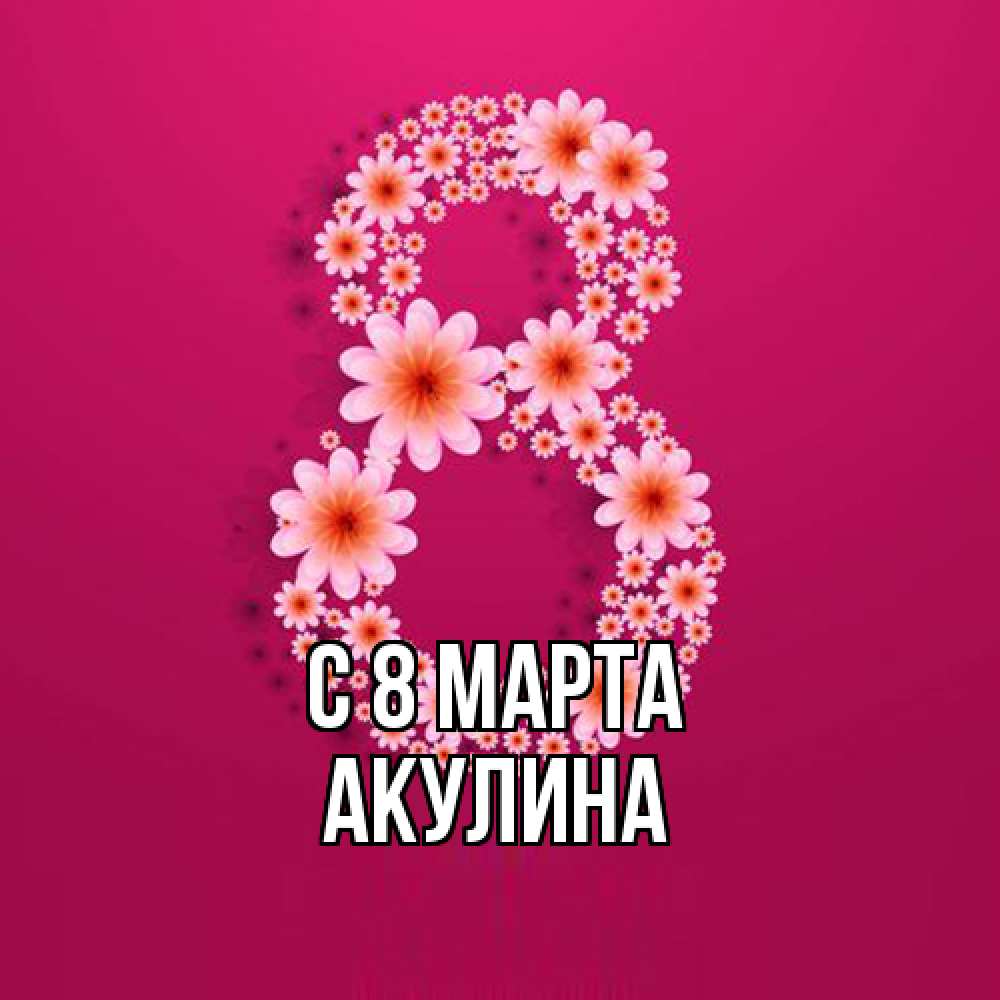 Открытка на каждый день с именем, Акулина C 8 МАРТА цветы в виде цифры восемь Прикольная открытка с пожеланием онлайн скачать бесплатно 