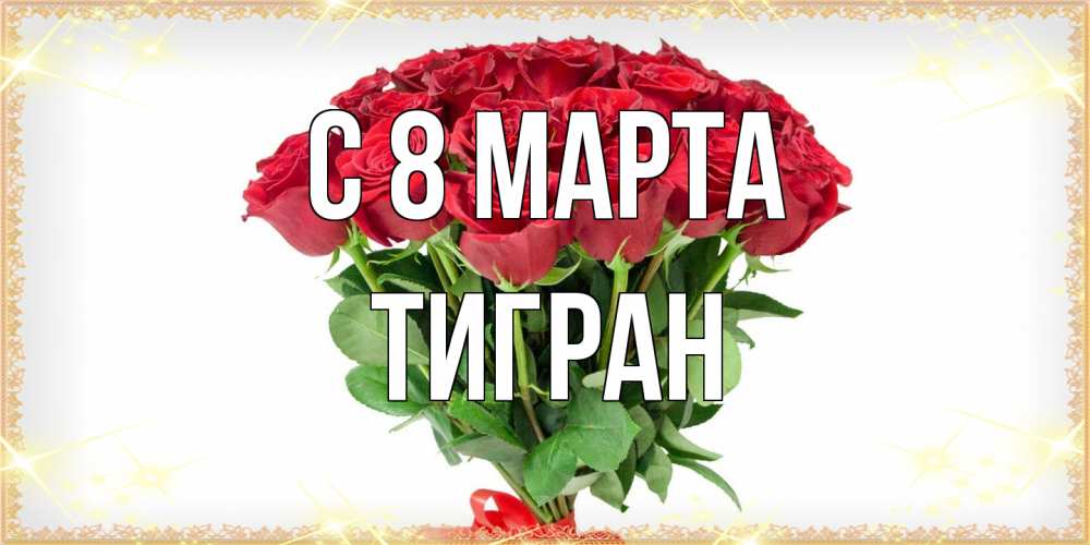 Открытка на каждый день с именем, Тигран C 8 МАРТА самый огромный букет для милых дам Прикольная открытка с пожеланием онлайн скачать бесплатно 