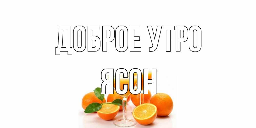 Открытка на каждый день с именем, Ясон Доброе утро апельсин Прикольная открытка с пожеланием онлайн скачать бесплатно 