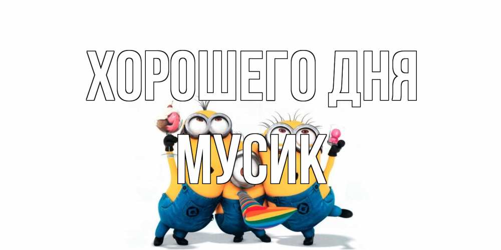 Открытка на каждый день с именем, мусик Хорошего дня миньоны и прекрасный день Прикольная открытка с пожеланием онлайн скачать бесплатно 