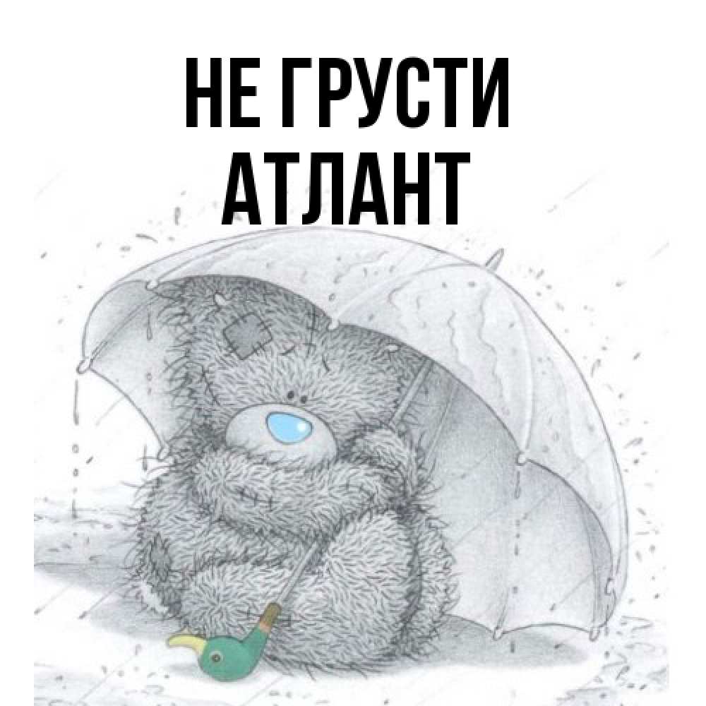 Открытка на каждый день с именем, Атлант Не грусти спасите мишку Тедди Прикольная открытка с пожеланием онлайн скачать бесплатно 