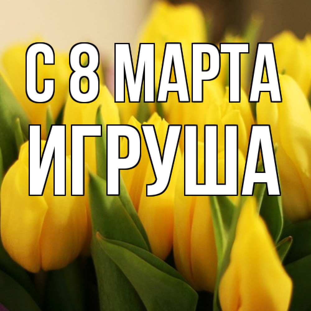 Открытка на каждый день с именем, Игруша C 8 МАРТА цветы Прикольная открытка с пожеланием онлайн скачать бесплатно 