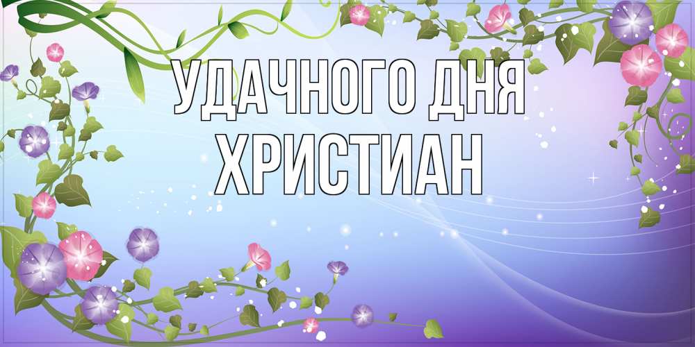 Открытка на каждый день с именем, Христиан Удачного дня хорошего дня Прикольная открытка с пожеланием онлайн скачать бесплатно 