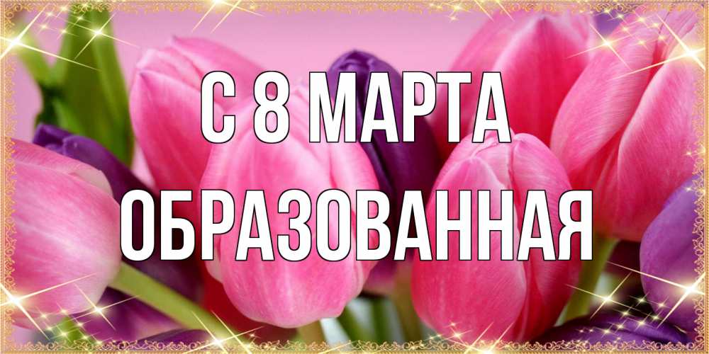 Открытка на каждый день с именем, Образованная C 8 МАРТА тюльпаны для женщины на международный женский день Прикольная открытка с пожеланием онлайн скачать бесплатно 