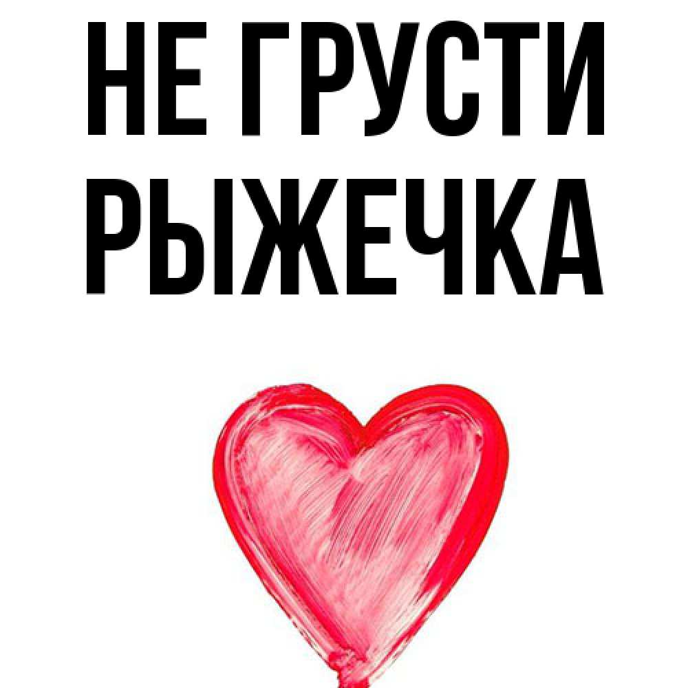 Открытка на каждый день с именем, рыжечка Не грусти сердечко Прикольная открытка с пожеланием онлайн скачать бесплатно 