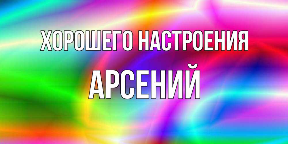 Открытка на каждый день с именем, Арсений Хорошего настроения радуга Прикольная открытка с пожеланием онлайн скачать бесплатно 