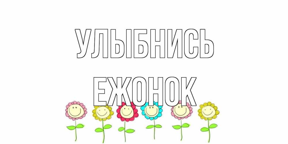 Открытка на каждый день с именем, Ежонок Улыбнись улыбка, цветы Прикольная открытка с пожеланием онлайн скачать бесплатно 
