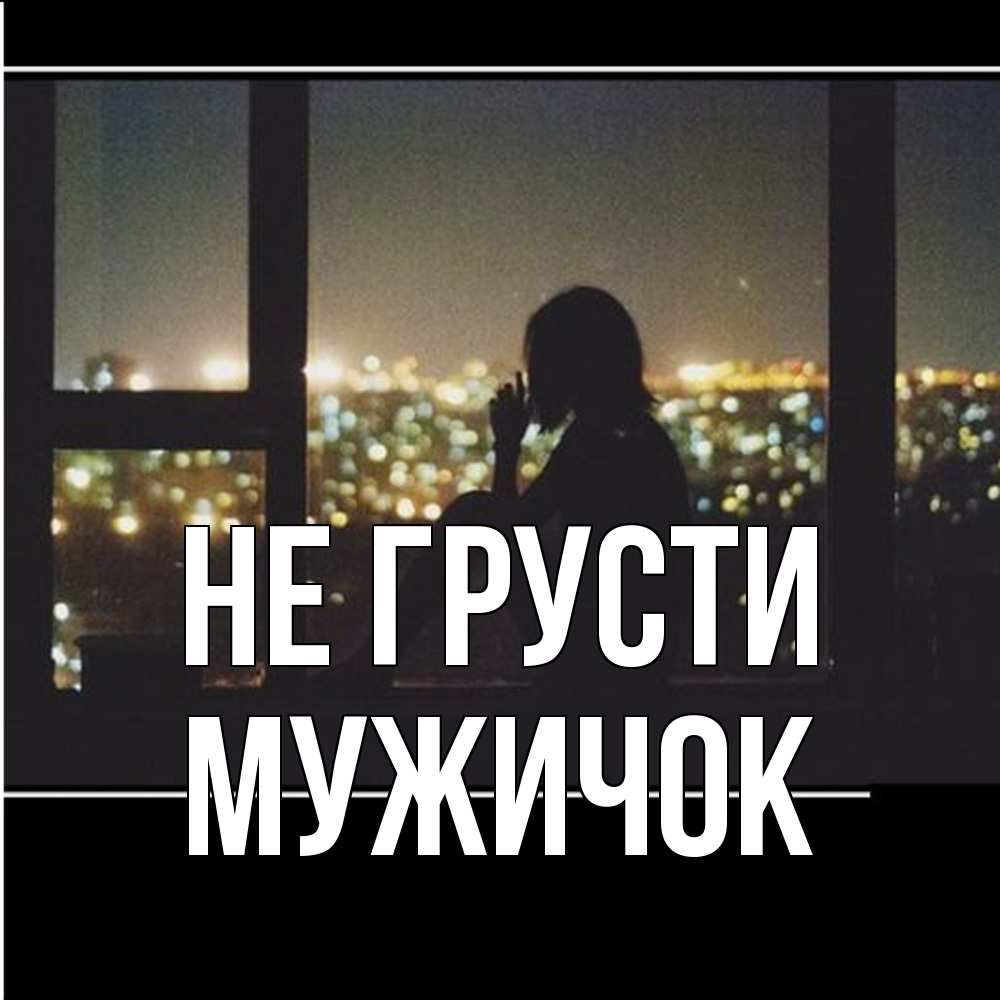 Открытка на каждый день с именем, Мужичок Не грусти смотрит на ночной город Прикольная открытка с пожеланием онлайн скачать бесплатно 