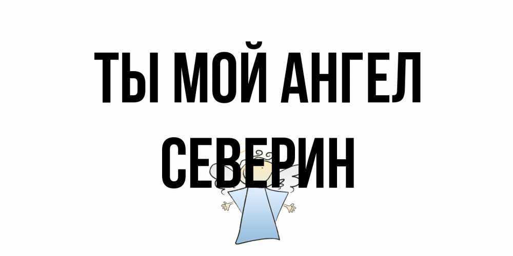 Открытка на каждый день с именем, Северин Ты мой ангел ангел Прикольная открытка с пожеланием онлайн скачать бесплатно 