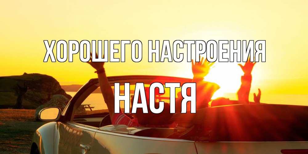 Открытка на каждый день с именем, Настя Хорошего настроения фото счастливые люди в хорошем настроении Прикольная открытка с пожеланием онлайн скачать бесплатно 