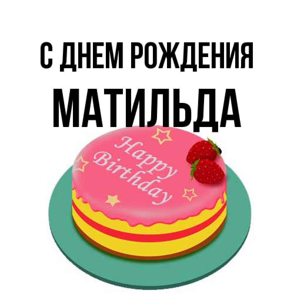 Открытка на каждый день с именем, Матильда С днем рождения торт, клубника, днюха Прикольная открытка с пожеланием онлайн скачать бесплатно 