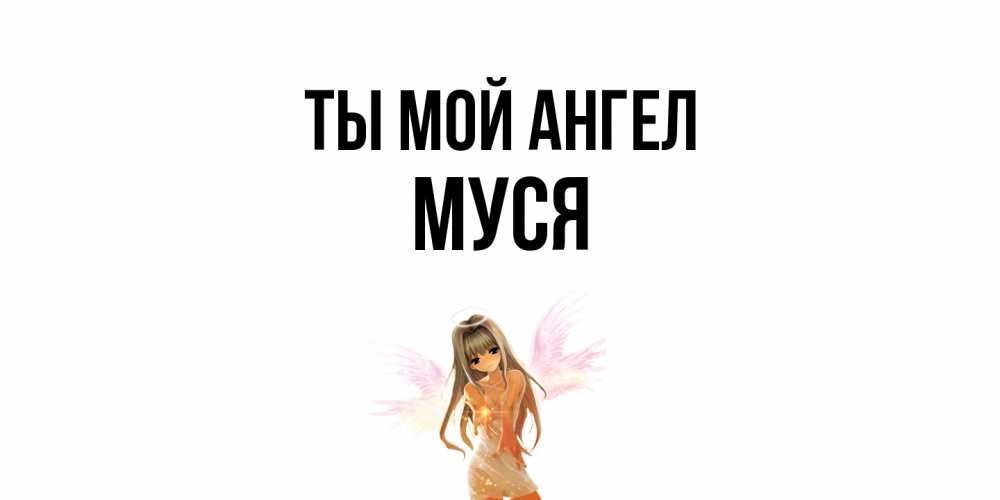 Открытка на каждый день с именем, Муся Ты мой ангел ангел, аниме Прикольная открытка с пожеланием онлайн скачать бесплатно 