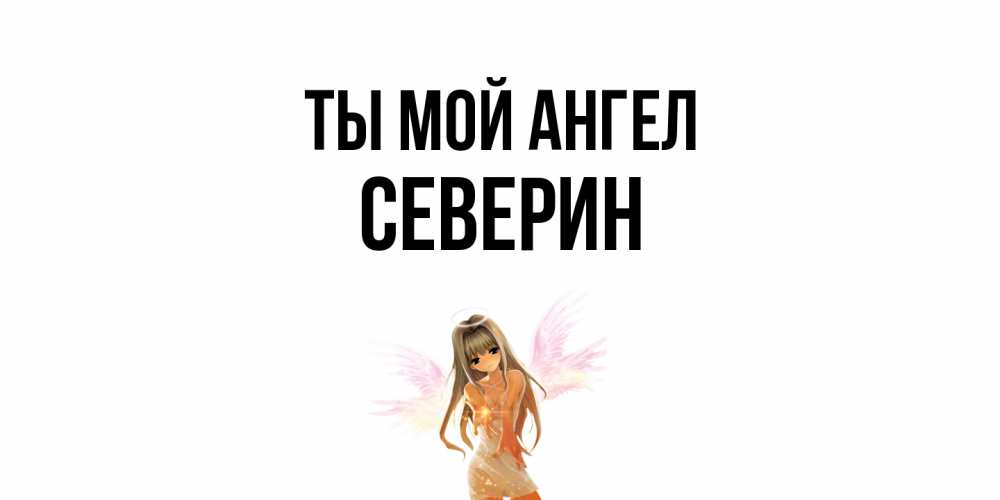 Открытка на каждый день с именем, Северин Ты мой ангел ангел, аниме Прикольная открытка с пожеланием онлайн скачать бесплатно 