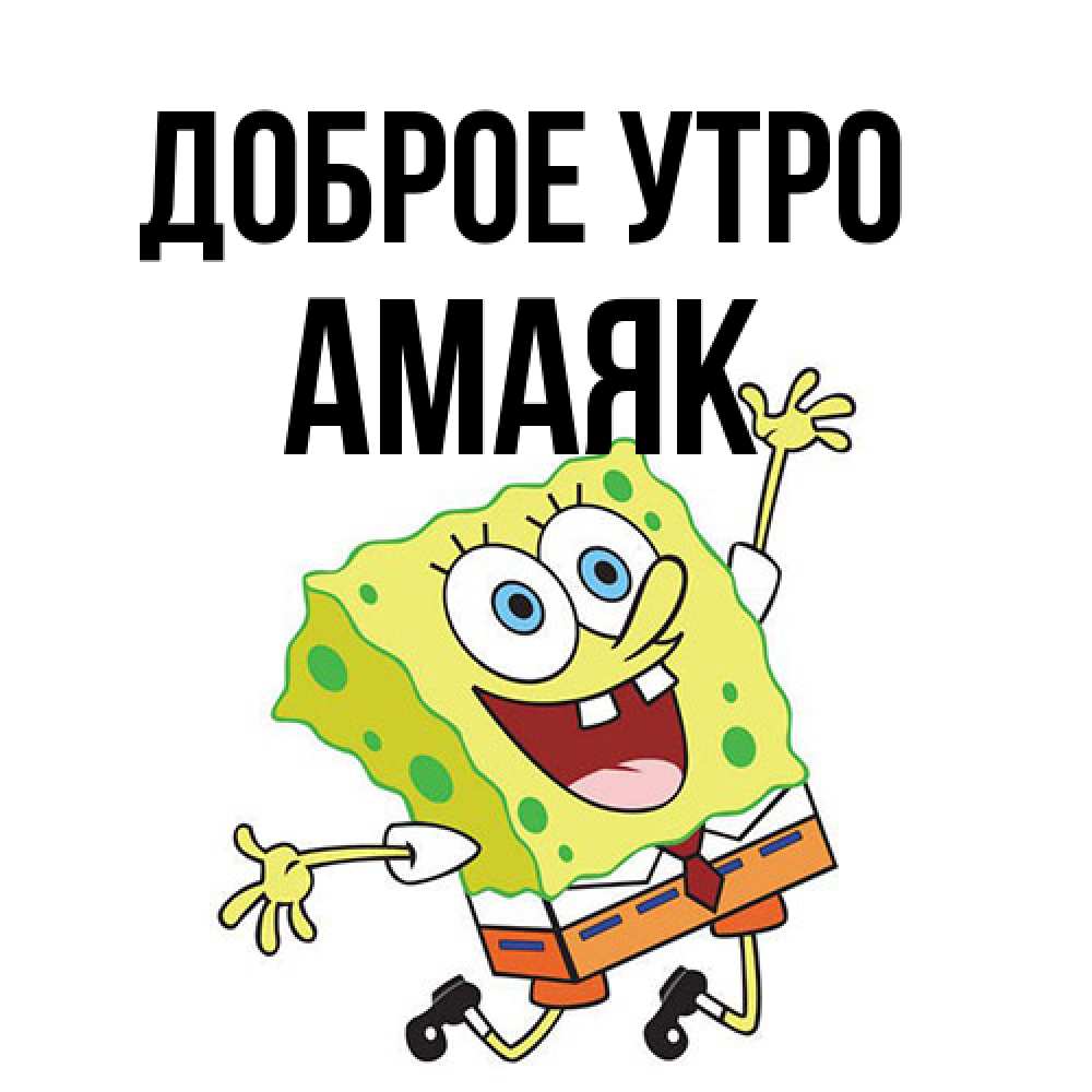 Открытка на каждый день с именем, Амаяк Доброе утро улыбающийся спанч Боб Прикольная открытка с пожеланием онлайн скачать бесплатно 