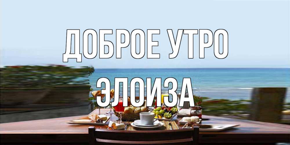 Открытка на каждый день с именем, Элоиза Доброе утро море, завтрак Прикольная открытка с пожеланием онлайн скачать бесплатно 