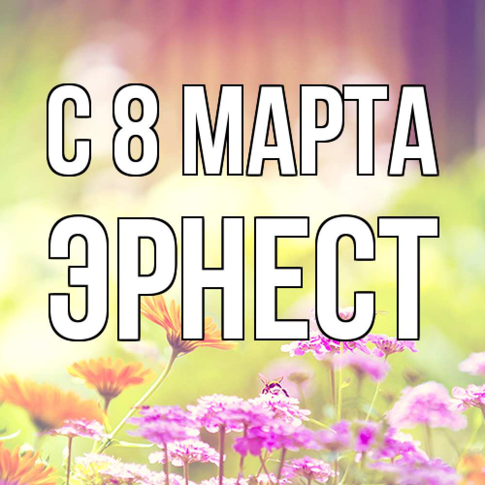Открытка на каждый день с именем, Эрнест C 8 МАРТА цветы весна Прикольная открытка с пожеланием онлайн скачать бесплатно 