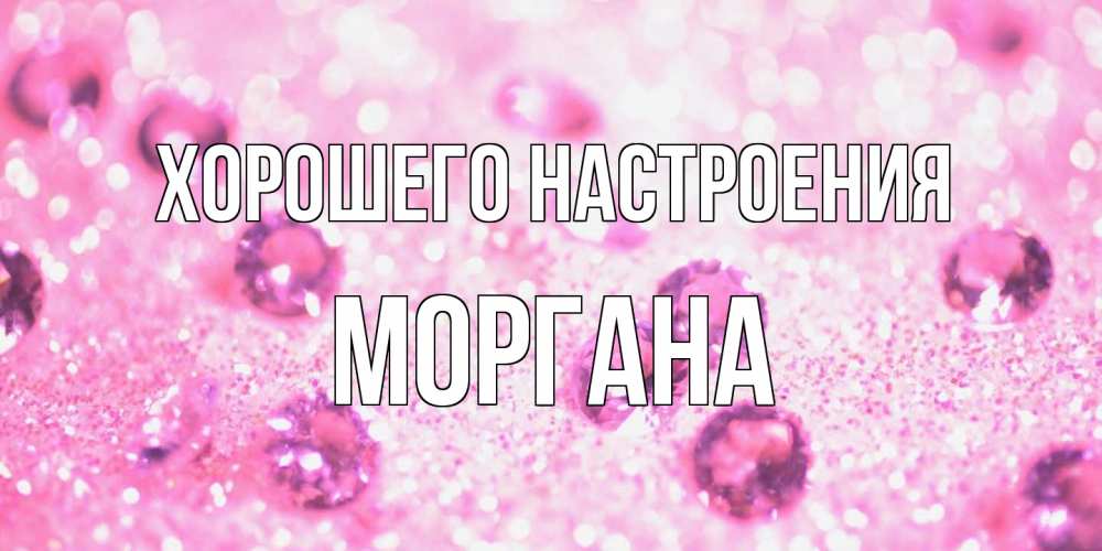 Открытка на каждый день с именем, Моргана Хорошего настроения рубины и красота Прикольная открытка с пожеланием онлайн скачать бесплатно 