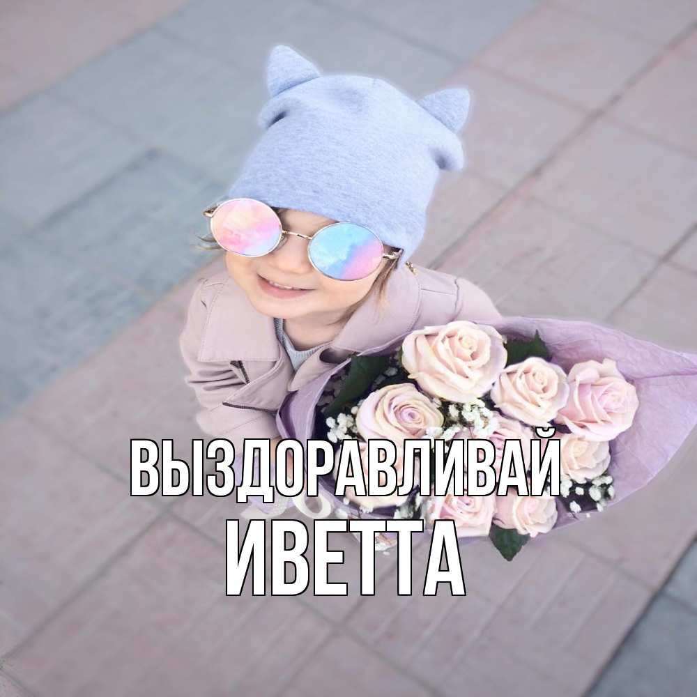 Открытка на каждый день с именем, Иветта Выздоравливай букет роз и ребенок Прикольная открытка с пожеланием онлайн скачать бесплатно 