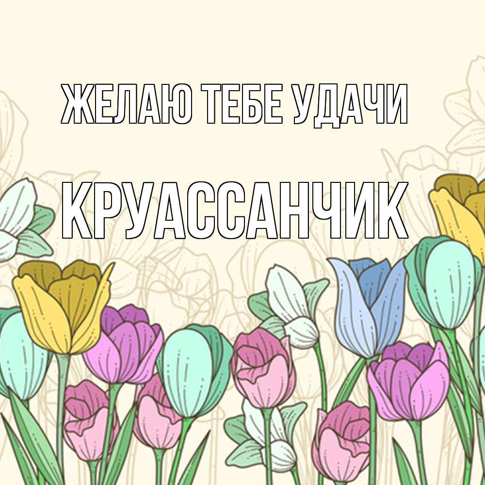 Открытка на каждый день с именем, круассанчик Желаю тебе удачи тюльпаны Прикольная открытка с пожеланием онлайн скачать бесплатно 