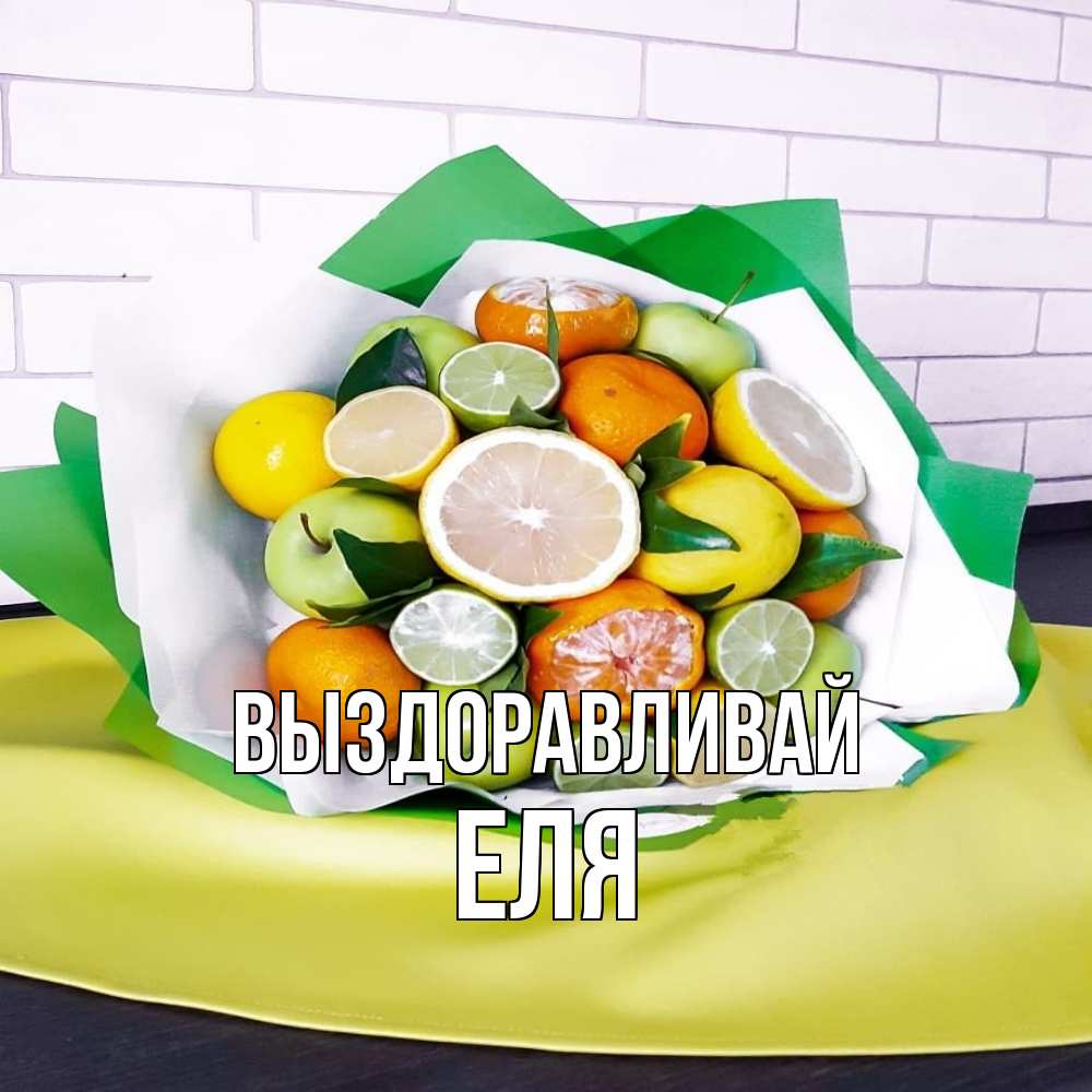 Открытка на каждый день с именем, Еля Выздоравливай витаминный букет из цитрусовых и яблок Прикольная открытка с пожеланием онлайн скачать бесплатно 