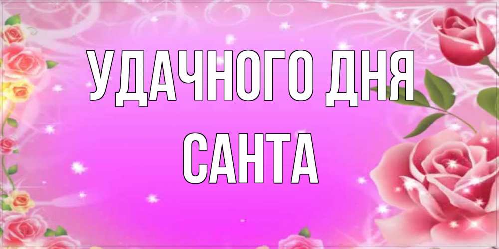 Открытка на каждый день с именем, Санта Удачного дня открытка с розами Прикольная открытка с пожеланием онлайн скачать бесплатно 