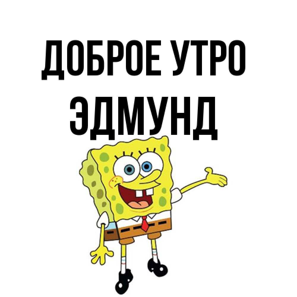 Открытка на каждый день с именем, Эдмунд Доброе утро губка боб улыбается Прикольная открытка с пожеланием онлайн скачать бесплатно 