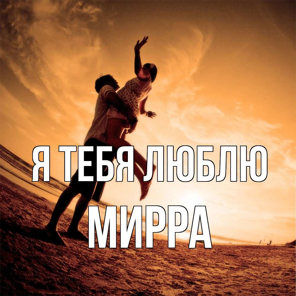 Открытка на каждый день с именем, Мирра Я тебя люблю парень держит девушку Прикольная открытка с пожеланием онлайн скачать бесплатно 