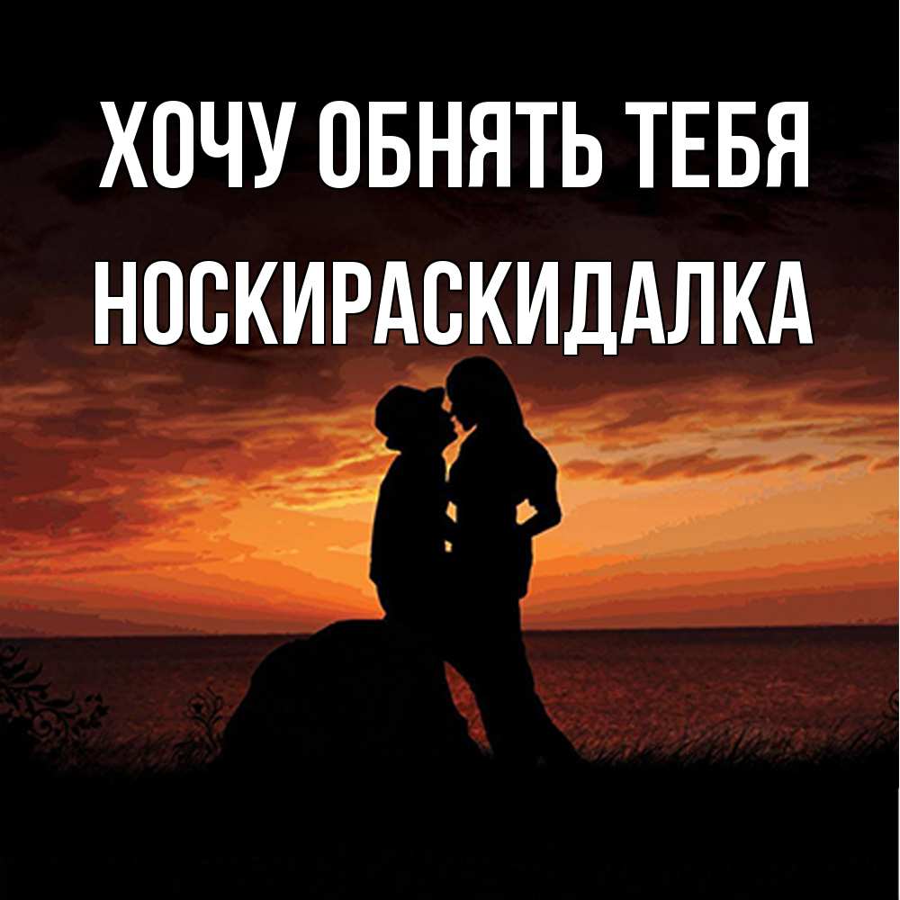 Открытка на каждый день с именем, Носкираскидалка Хочу обнять тебя парень и девушка и оранжевое небо Прикольная открытка с пожеланием онлайн скачать бесплатно 