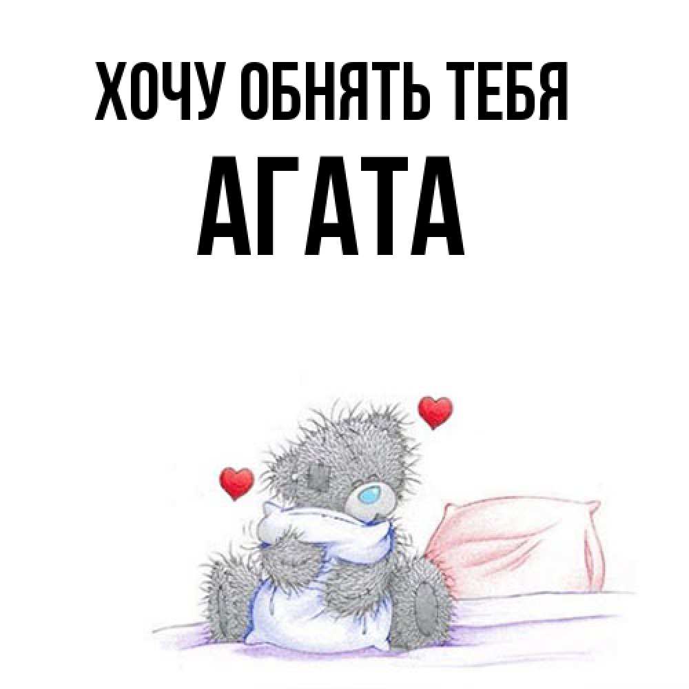 Открытка на каждый день с именем, Агата Хочу обнять тебя сердечки мишка Тедди и кроватка Прикольная открытка с пожеланием онлайн скачать бесплатно 