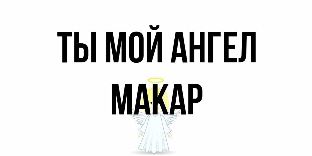 Открытка на каждый день с именем, Макар Ты мой ангел ангел Прикольная открытка с пожеланием онлайн скачать бесплатно 
