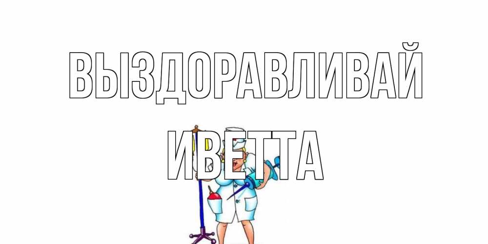 Открытка на каждый день с именем, Иветта Выздоравливай медсестра Прикольная открытка с пожеланием онлайн скачать бесплатно 