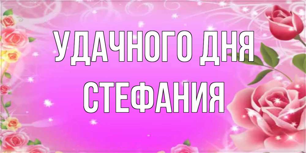 Открытка на каждый день с именем, Стефания Удачного дня открытка с розами Прикольная открытка с пожеланием онлайн скачать бесплатно 