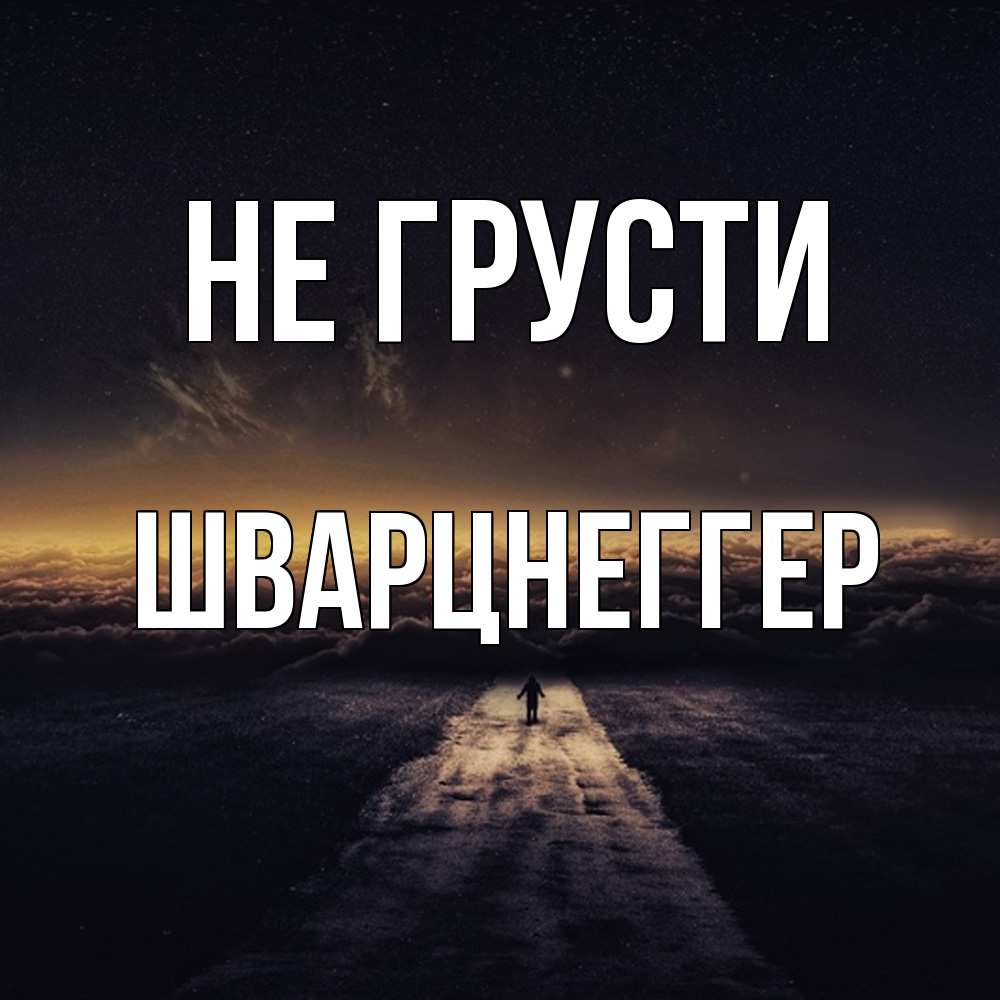 Открытка на каждый день с именем, Шварцнеггер Не грусти дорога в никуда Прикольная открытка с пожеланием онлайн скачать бесплатно 