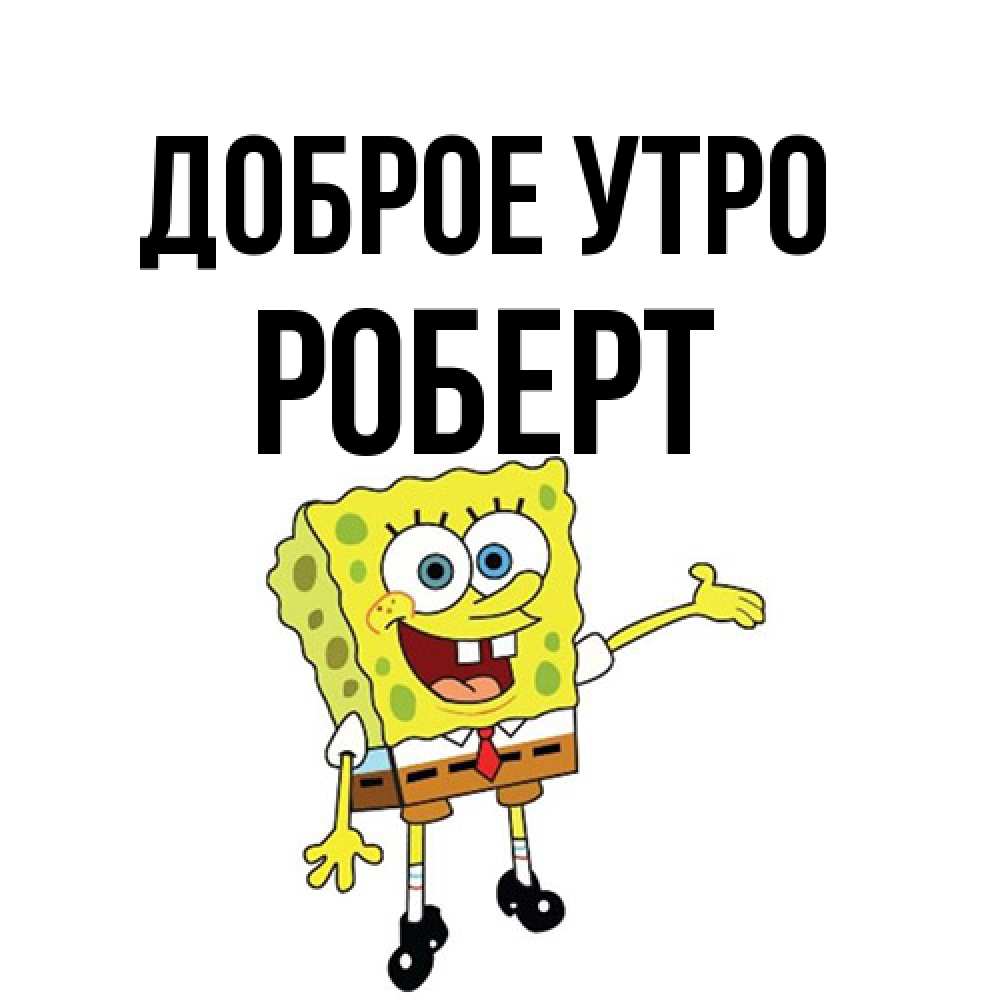 Открытка на каждый день с именем, Роберт Доброе утро губка боб улыбается Прикольная открытка с пожеланием онлайн скачать бесплатно 