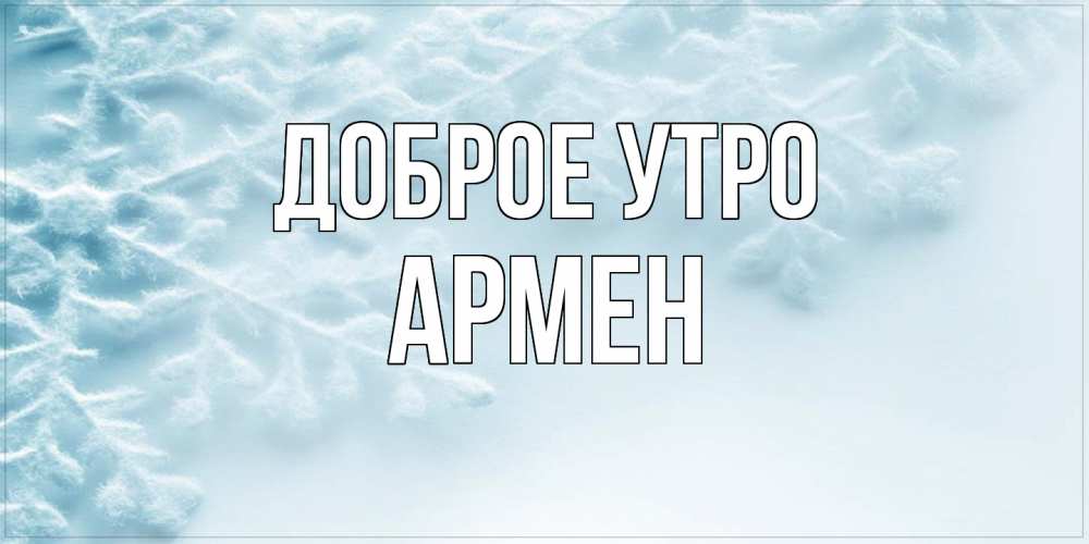 Открытка на каждый день с именем, Армен Доброе утро классное зимнее утро Прикольная открытка с пожеланием онлайн скачать бесплатно 