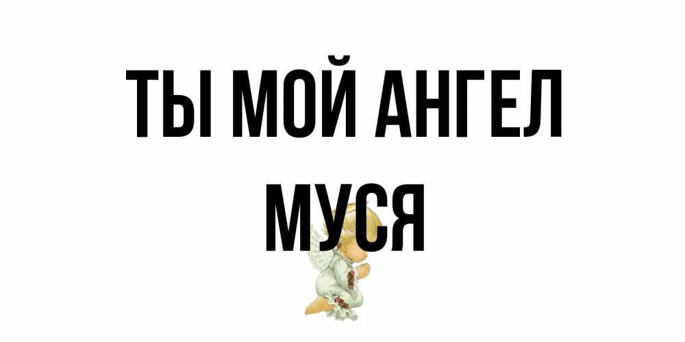 Открытка на каждый день с именем, Муся Ты мой ангел ангел Прикольная открытка с пожеланием онлайн скачать бесплатно 