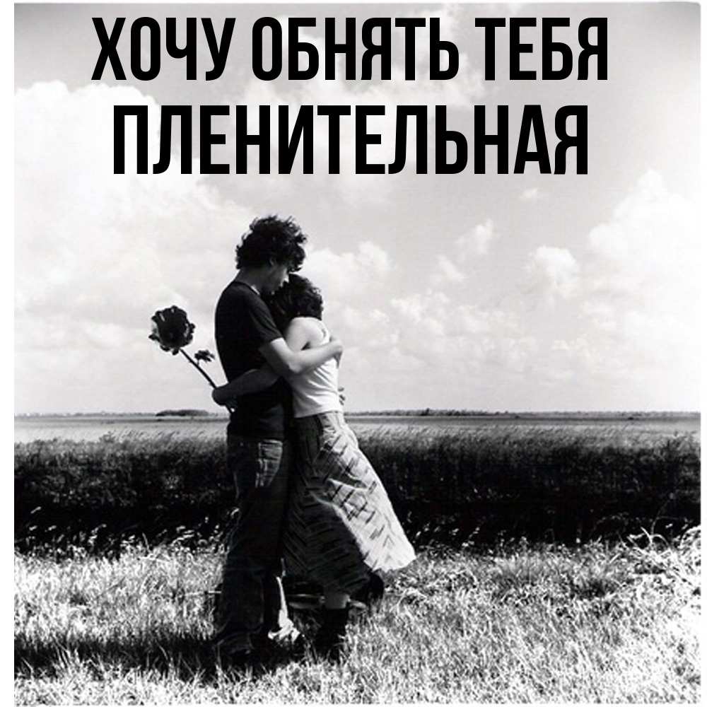 Открытка на каждый день с именем, пленительная Хочу обнять тебя чернобелое фото Прикольная открытка с пожеланием онлайн скачать бесплатно 