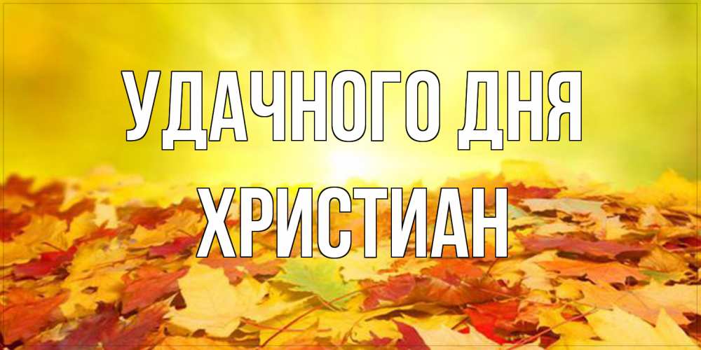 Открытка на каждый день с именем, Христиан Удачного дня пожелания удачного дня Прикольная открытка с пожеланием онлайн скачать бесплатно 