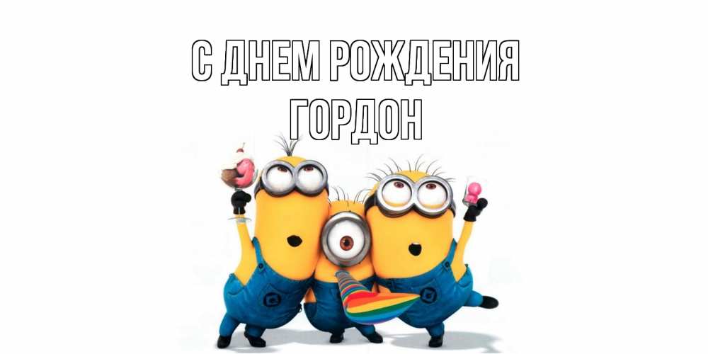 Открытка на каждый день с именем, Гордон С днем рождения миньоны Прикольная открытка с пожеланием онлайн скачать бесплатно 